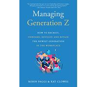 Managing Generation Z: How to Recruit, Onboard, Develop, and Retain the Newest Generation in the Workplace