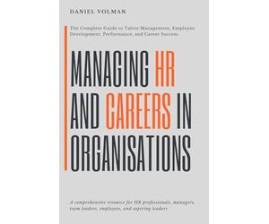 Managing Human Ressources And Careers In Organisations: The Complete Guide to Talent Management, Employee Development, Performance, and Career Success