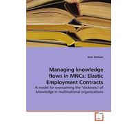 Managing Knowledge Flows In Mncs: Elastic Employment Contracts: A Model For Overcoming The "Stickiness" Of Knowledge In Multinational Organizations