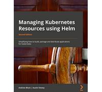 Managing Kubernetes Resources Using Helm: Simplifying how to build, package, and distribute applications for Kubernetes, 2nd Edition