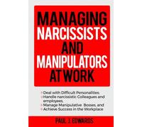 MANAGING NARCISSISTS AND MANIPULATORS AT WORK: Deal with Difficult Personalities ; Handle narcissistic Colleagues and employees , Manage Manipulative Bosses , and Achieve Success in the Workplace.