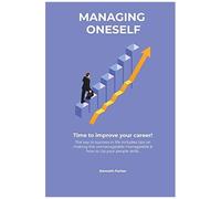 Managing Oneself - The Key To Success In Life Includes Tips On Making The Unmanageable Manageable & How To Up Your People Skills . Time To Improve Your Career !