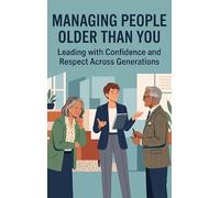 Managing People Older Than You: Leading with Confidence and Respect Across Generations