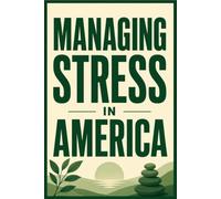 MANAGING STRESS IN AMERICA: Manage Your Stress in America Today, Not Tomorrow