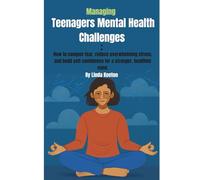 Managing Teenagers Mental Health Challenges: How to conquer fear, reduce overwhelming stress, and build self confidence for a stronger, healthier mind