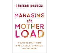Managing The Motherload: A Guide To Creating More Ease, Space, And Grace In Motherhood