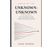 MANAGING THE UNKNOWN-UNKNOWN: Luck, Serendipity, and the Design of Emergent Capability