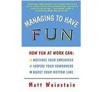 Managing to Have Fun: How Fun at Work Can Motivate Your Employees, Inspire Your Coworkers, and Boost Your Bottom Line