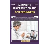 MANAGING ULCERATIVE COLITIS FOR BEGINNERS: A Beginner's Guide to Understanding, Treating, and Thriving with Ulcerative Colitis: Medical Insights, Diet, and Lifestyle Management.