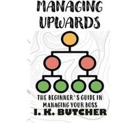 MANAGING UPWARDS THE BEGINNERS GUIDE IN MANAGING YOUR BOSS - I. K. Butcher - Amazon Digital Services LLC KDP - Livre en Anglais I. K. ButcherI. K. Butcher (Auteur)