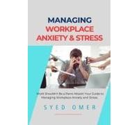 Managing Workplace Anxiety And Stress: Practical Approaches For Navigating Workplace Anxiety And Thriving In A Stressful Work Environment