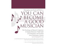 Managing Your Head and Body so You Can Become a Good Musician: The Psychology of Musical Competence: A Student Musician's Field-Guide to Performance and Freedom from Performance Anxiety