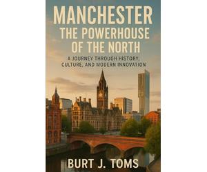 Manchester: The Powerhouse of the North: A Journey Through History, Culture, and Modern Innovation