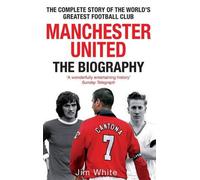 Manchester United : La biographie : L'histoire complète du plus grand club de football du monde