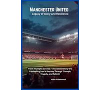 Manchester United: Legacy of Glory and Resilience: From Triumphs to Trials - The Untold Story of a Footballing Icon’s Journey Through Triumph, Tragedy, and Rebirth