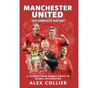 Manchester United: The Complete History: A Journey from Humble Roots to Global Recognition