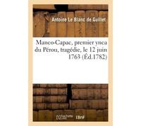 Manco-Capac, premier ynca du Pérou, tragédie Représentée pour la première fois par les Comédiens françois ordinaires du roi, le 12 juin 1763 - Antoine Le Blanc de Guillet - Hachette Bnf - broché - Liv