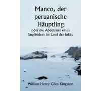 Manco, Der Peruanische Huptling Oder Die Abenteuer Eines Englnders Im Land Der Inkas