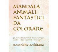 MANDALA ANIMALI FANTASTICI DA COLORARE: 50 mandala di animali da colorare per adulti - relax, creatività e benessere.
