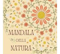 Mandala della Natura: Libro da colorare per adulti con Illustrazioni originali, disegnate a mano, ispirate alla natura che ci circonda. Ideale per rilassarsi