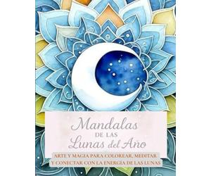 Mandalas de la lunas del año: Arte y magia para colorear, meditar y conectar con la energía de las 13 lunas