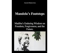 Mandela’s Footsteps: Madiba’s Enduring Wisdom on Freedom, Forgiveness, and the Future.