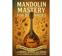 Mandolin Mastery for Beginners: The Complete Folk & Bluegrass Guide to Chords, Scales, and Songs for Fast Learning and Authentic Playing