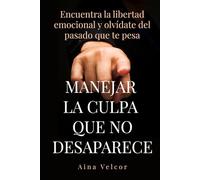 Manejar la culpa que no desaparece: Encuentra la libertad emocional y olvídate del pasado que te pesa