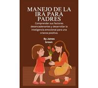 MANEJO DE LA IRA PARA PADRES:: Comprender sus factores desencadenantes y desarrollar la inteligencia emocional para una crianza positiva.