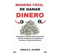 Manera Fácil de Ganar Dinero: Estrategiassencillasparagenerarriqueza, multiplicarsusingresosyalcanzarla libertadfinanciera