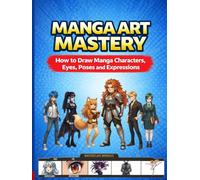 Manga Art Mastery: How to Draw Manga Characters, Eyes, Poses and Expressions