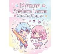 Manga Zeichnen Lernen Für Anfänger: Lerne Manga-Kunst leicht gemacht - Gesichter, Posen, Emotionen und Figuren sicher zeichnen