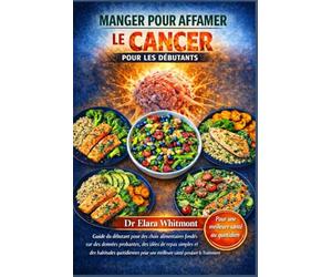 MANGER POUR AFFAMER LE CANCER POUR LES DÉBUTANTS: Guide du débutant pour des choix alimentaires fondés sur des données probantes, des idées de repas ... pendant le traitement et la convalescence