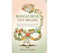 MANGIA BENE, VIVI MEGLIO: Alimentazione, movimento e benessere psicofisico. Una guida scientifica per vivere meglio ogni giorno