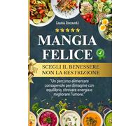MANGIA FELICE scegli il BENESSERE non la RESTRIZIONE: Un percorso alimentare per dimagrire con equilibrio, ritrovare energia e migliorare l'umore.