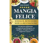 MANGIA FELICE scegli il BENESSERE non la RESTRIZIONE: Un percorso alimentare per dimagrire con equilibrio, ritrovare energia e migliorare l'umore.