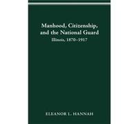 Manhood Citizenship and the National Guard by Eleanor Hannah Eleanor Hannah (Auteur)