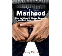 Manhood: How to Make It Bigger, Stronger, and Last Longer, Naturally