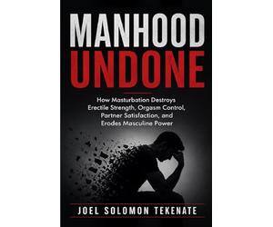 Manhood Undone: How Masturbation Destroys Erectile Strength, Orgasm Control, Partner Satisfaction, and Erodes Masculine Power