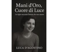Mani d'Oro, Cuore di Luce - Un Figlio Racconta l'Amore che non Muore: Libro sul ricordo della mamma - memoria, amore e forza dopo l’addio