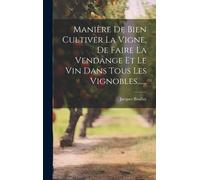 Manière De Bien Cultiver La Vigne, De Faire La Vendange Et Le Vin Dans Tous Les Vignobles......