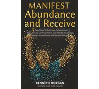 Manifest Abundance and Receive: 7 Easy Ways To Train Your Subconscious Mind, Rewire Limiting Beliefs, and Attract Abundance Through Neuroscience and Spiritual Practice