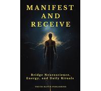 Manifest and Receive: Bridge Neuroscience, Energy, and Daily Rituals to Finally Manifest the Life You Desire
