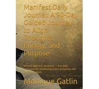 Manifest Daily Journal: A 90-Day Guided Journey to Align Thoughts, Energy, and Purpose: Write it. Believe it. Receive it. - Your daily companion for ... peace, prosperity, and divine alignment.