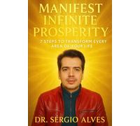 Manifest Infinite Prosperity: 7 Steps To Transform Every Area Of Your Life