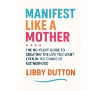 Manifest Like a Mother: The No-Fluff Guide to Creating the Life You Want-Even in the Chaos of Motherhood