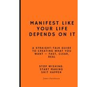 Manifest like your life depends on it: A straight - talk guide to creating what you want