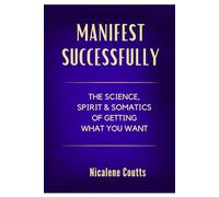 Manifest Successfully: The Science, Spirit & Somatics of Getting What You Want: Finally Make the Law of Attraction Work: A Grounded Approach to Manifestation - The Missing Secret Is in Your Body