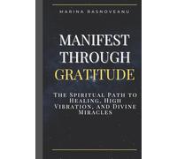 Manifest Through Gratitude: The Spiritual Path to Healing, High Vibration, and Divine Miracles
