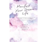 Manifest Your Dream Life: JOURNAL IT INTO EXISTENCE, THINK IT, SPEAK IT, JOURNAL IT, WORK IT